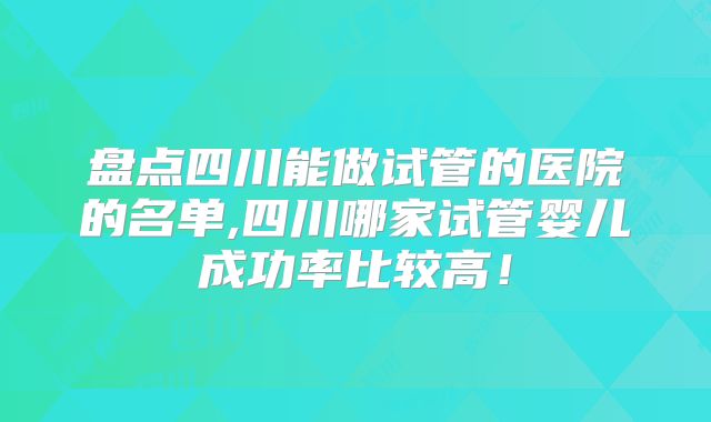 盘点四川能做试管的医院的名单,四川哪家试管婴儿成功率比较高！