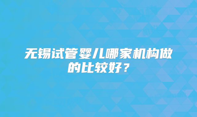无锡试管婴儿哪家机构做的比较好？