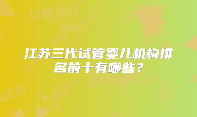 江苏三代试管婴儿机构排名前十有哪些?