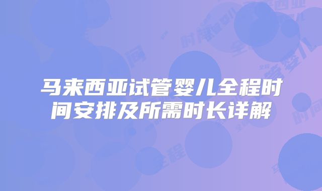 马来西亚试管婴儿全程时间安排及所需时长详解
