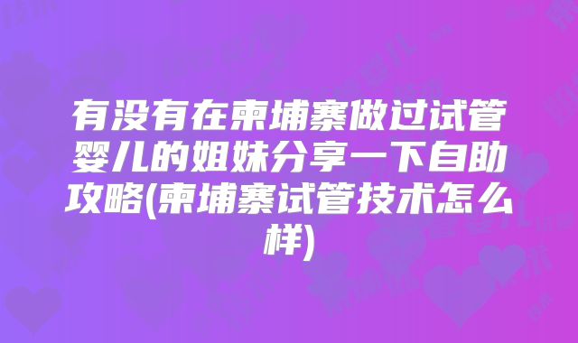 有没有在柬埔寨做过试管婴儿的姐妹分享一下自助攻略(柬埔寨试管技术怎么样)