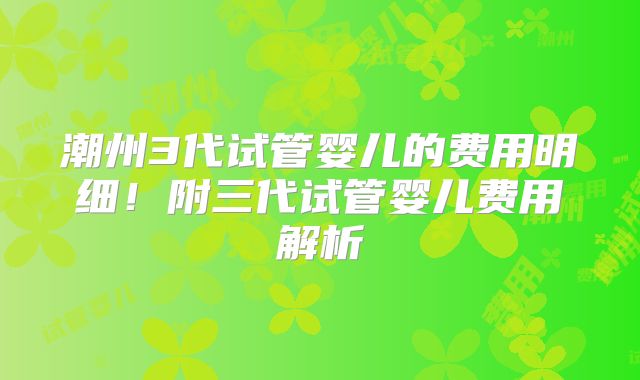 潮州3代试管婴儿的费用明细!附三代试管婴儿费用解析