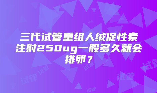 三代试管重组人绒促性素注射250ug一般多久就会排卵？