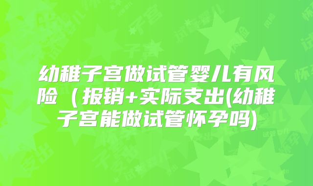 幼稚子宫做试管婴儿有风险（报销+实际支出(幼稚子宫能做试管怀孕吗)
