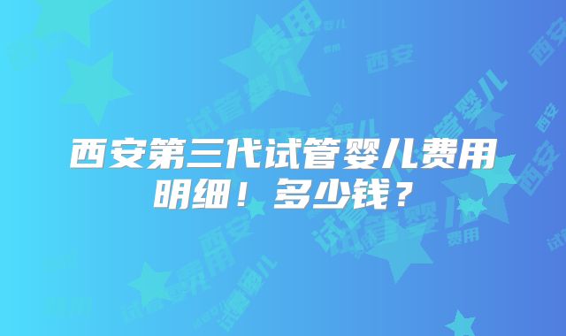 西安第三代试管婴儿费用明细!多少钱?