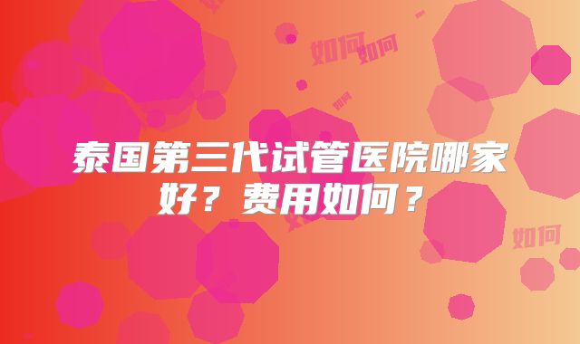 泰国第三代试管医院哪家好？费用如何？