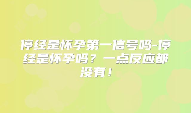 停经是怀孕第一信号吗-停经是怀孕吗?一点反应都没有!