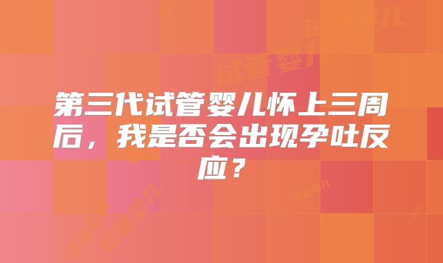 第三代试管婴儿怀上三周后,我是否会出现孕吐反应?