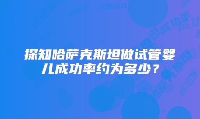 探知哈萨克斯坦做试管婴儿成功率约为多少?