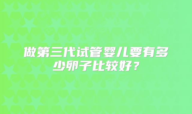 做第三代试管婴儿要有多少卵子比较好？