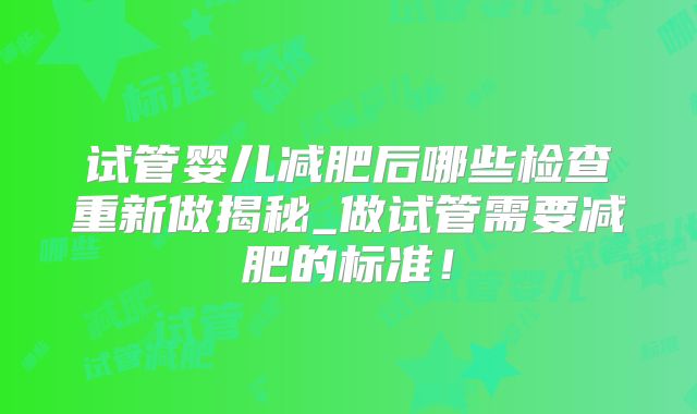 试管婴儿减肥后哪些检查重新做揭秘_做试管需要减肥的标准！