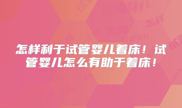 怎样利于试管婴儿着床!试管婴儿怎么有助于着床!