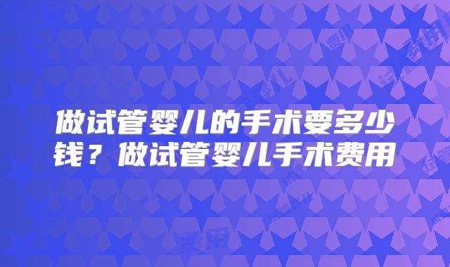 做试管婴儿的手术要多少钱？做试管婴儿手术费用
