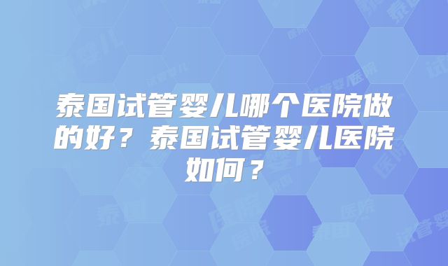 泰国试管婴儿哪个医院做的好?泰国试管婴儿医院如何?