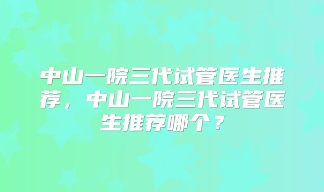 中山一院三代试管医生推荐,中山一院三代试管医生推荐哪个?
