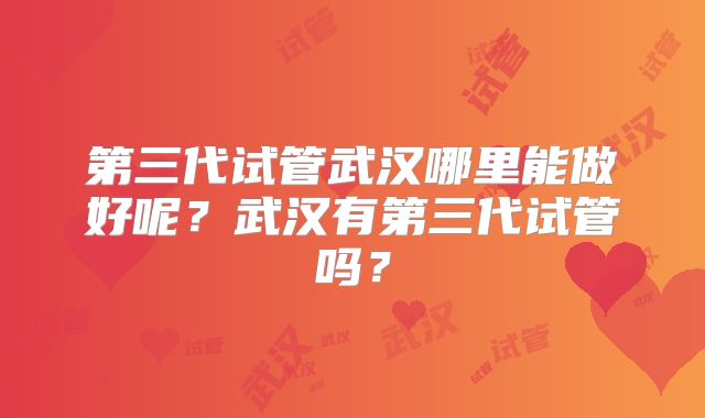 第三代试管武汉哪里能做好呢？武汉有第三代试管吗？