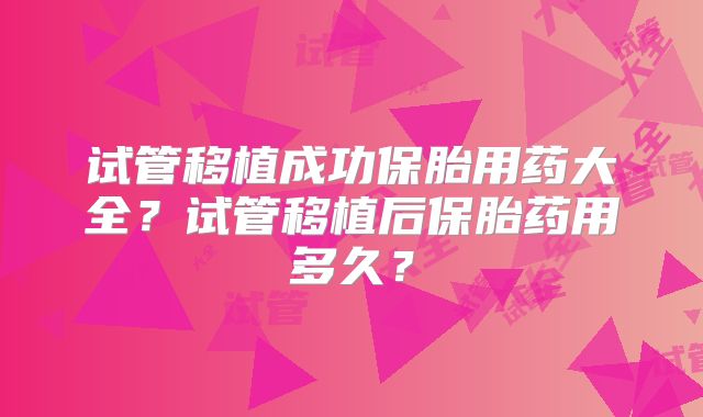 试管移植成功保胎用药大全?试管移植后保胎药用多久?