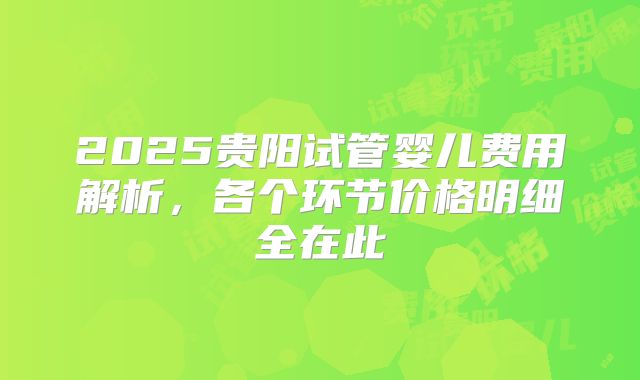 2025贵阳试管婴儿费用解析，各个环节价格明细全在此