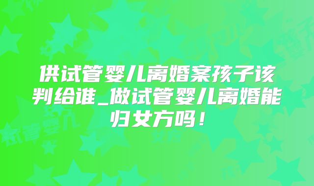 供试管婴儿离婚案孩子该判给谁_做试管婴儿离婚能归女方吗！