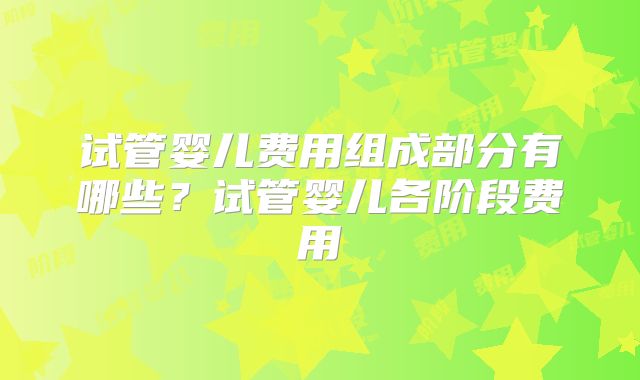 试管婴儿费用组成部分有哪些？试管婴儿各阶段费用