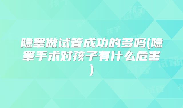 隐睾做试管成功的多吗(隐睾手术对孩子有什么危害)