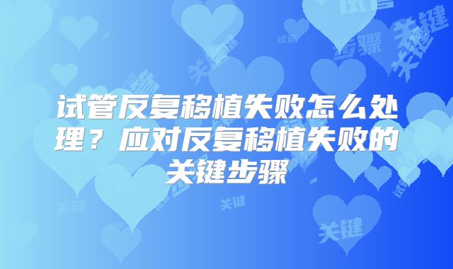 试管反复移植失败怎么处理？应对反复移植失败的关键步骤