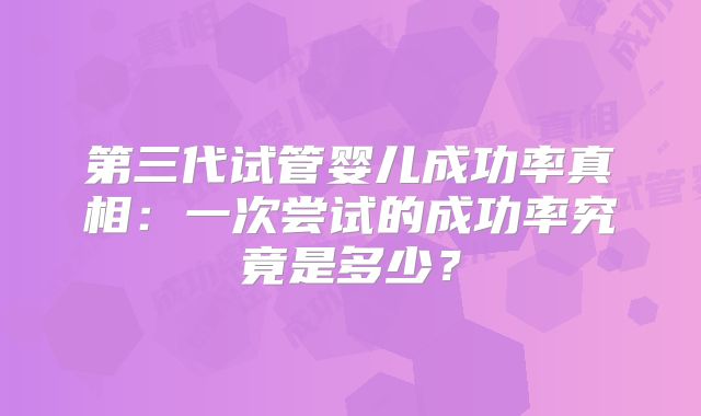 第三代试管婴儿成功率真相：一次尝试的成功率究竟是多少？