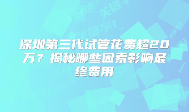 深圳第三代试管花费超20万?揭秘哪些因素影响最终费用