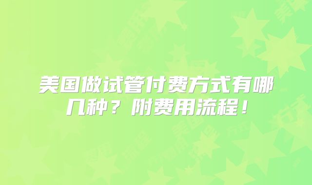 美国做试管付费方式有哪几种?附费用流程!