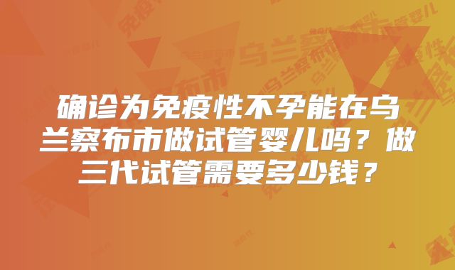确诊为免疫性不孕能在乌兰察布市做试管婴儿吗?做三代试管需要多少钱?