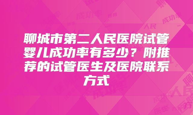 聊城市第二人民医院试管婴儿成功率有多少？附推荐的试管医生及医院联系方式