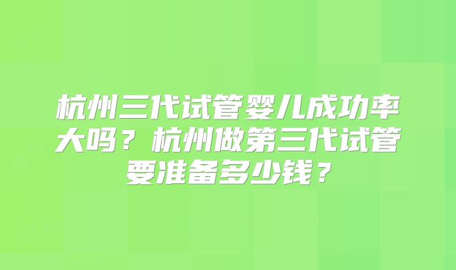 杭州三代试管婴儿成功率大吗？杭州做第三代试管要准备多少钱？