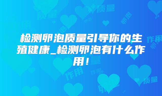 检测卵泡质量引导你的生殖健康_检测卵泡有什么作用!