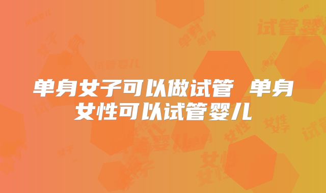 单身女子可以做试管 单身女性可以试管婴儿