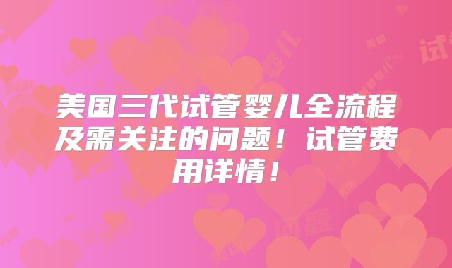 美国三代试管婴儿全流程及需关注的问题！试管费用详情！