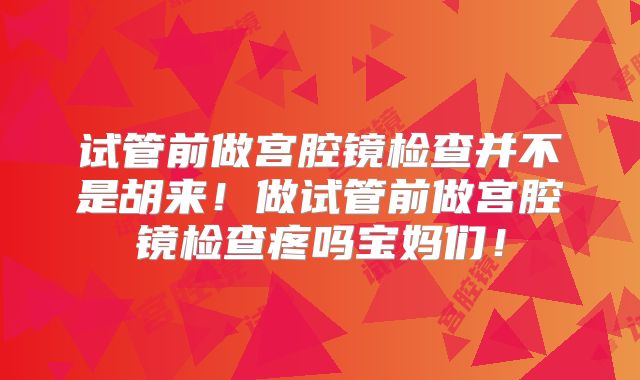 试管前做宫腔镜检查并不是胡来！做试管前做宫腔镜检查疼吗宝妈们！