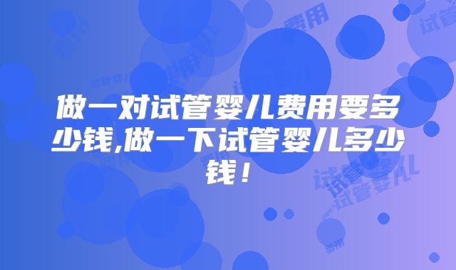 做一对试管婴儿费用要多少钱,做一下试管婴儿多少钱！