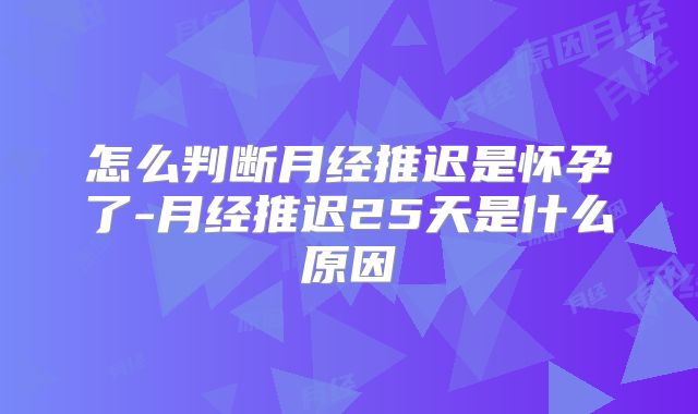 怎么判断月经推迟是怀孕了-月经推迟25天是什么原因