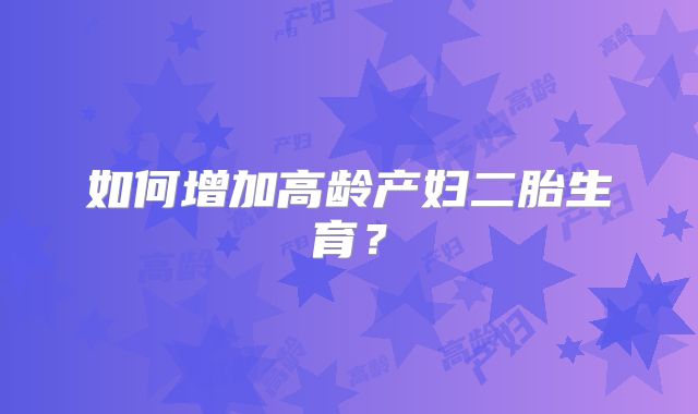 如何增加高龄产妇二胎生育?