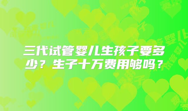 三代试管婴儿生孩子要多少？生子十万费用够吗？