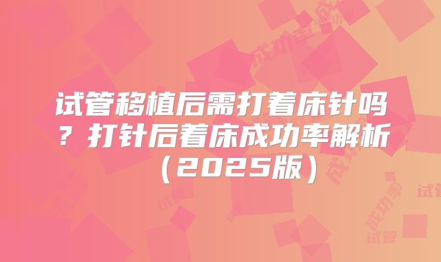 试管移植后需打着床针吗？打针后着床成功率解析（2025版）