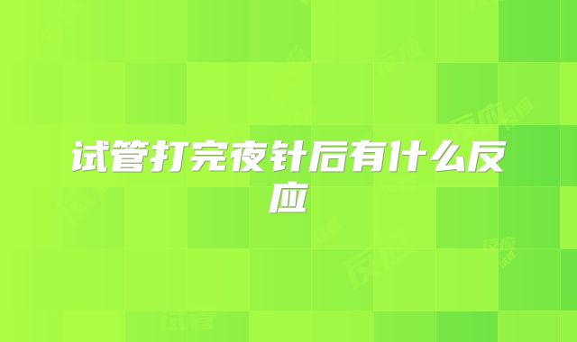 试管打完夜针后有什么反应