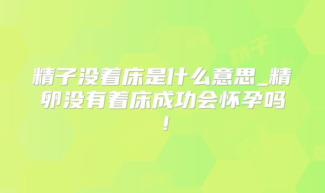 精子没着床是什么意思_精卵没有着床成功会怀孕吗！