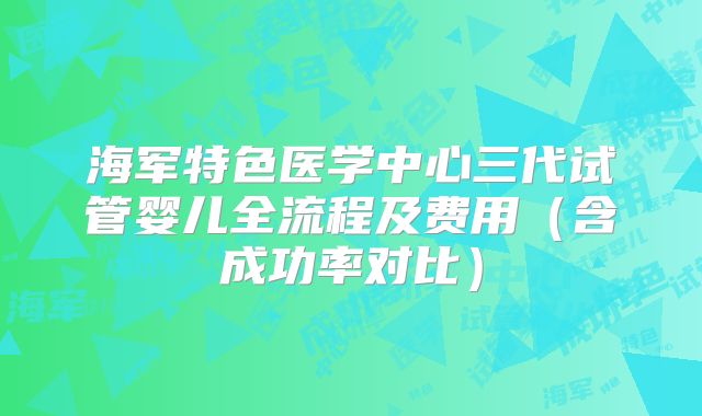 海军特色医学中心三代试管婴儿全流程及费用（含成功率对比）