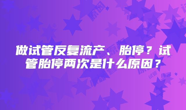 做试管反复流产、胎停？试管胎停两次是什么原因？