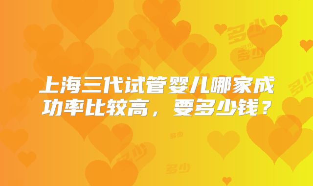 上海三代试管婴儿哪家成功率比较高,要多少钱?