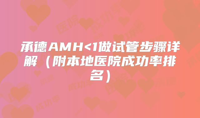 承德AMH<1做试管步骤详解（附本地医院成功率排名）