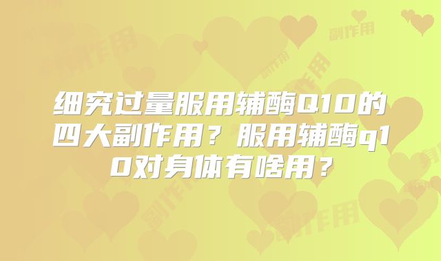 细究过量服用辅酶Q10的四大副作用？服用辅酶q10对身体有啥用？