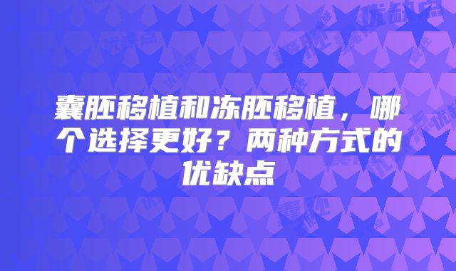 囊胚移植和冻胚移植,哪个选择更好?两种方式的优缺点