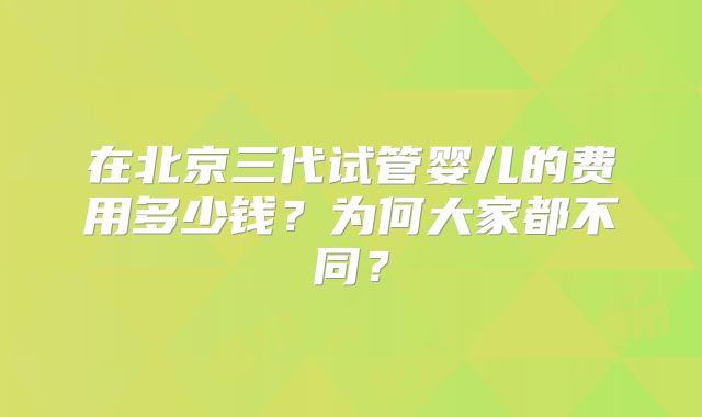 在北京三代试管婴儿的费用多少钱？为何大家都不同？